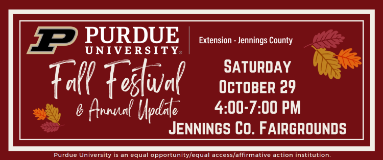Purdue University Extension Jennings County. Fall Festival and Annual Update. Saturday, October 29, 4:00 - 7:00 pm. Jennings County Fairgrounds. Purdue University is an equal opportunity/equal access/affirmative action institution. 